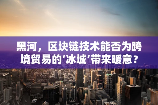 黑河，区块链技术能否为跨境贸易的‘冰城’带来暖意？