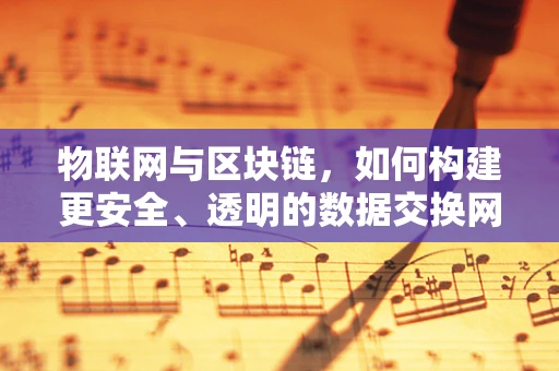 物联网与区块链，如何构建更安全、透明的数据交换网络？