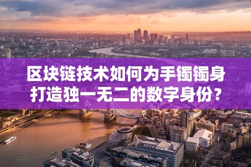 区块链技术如何为手镯镯身打造独一无二的数字身份？