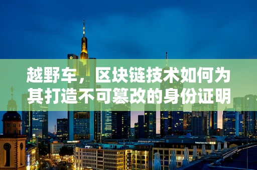 越野车，区块链技术如何为其打造不可篡改的身份证明？