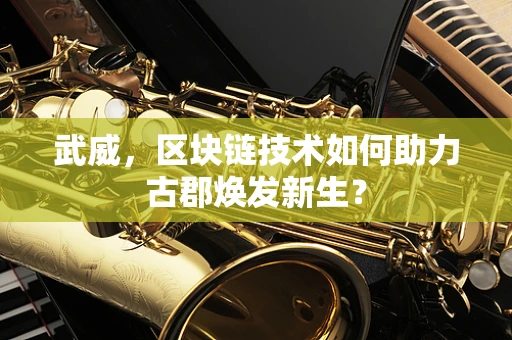 武威，区块链技术如何助力古郡焕发新生？