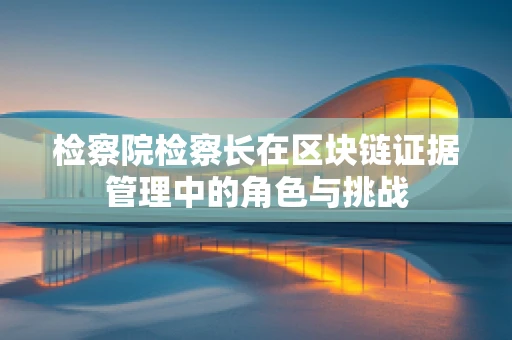 检察院检察长在区块链证据管理中的角色与挑战