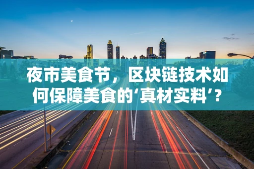 夜市美食节，区块链技术如何保障美食的‘真材实料’？