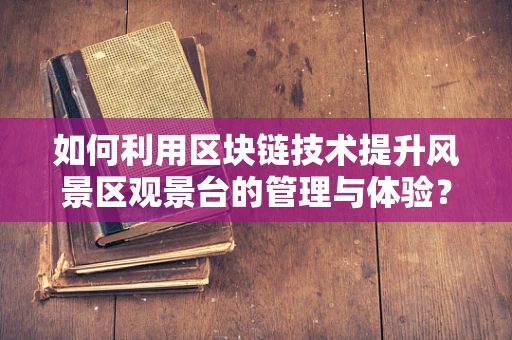 如何利用区块链技术提升风景区观景台的管理与体验？