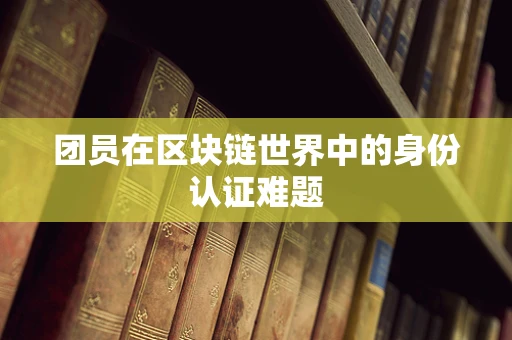 团员在区块链世界中的身份认证难题