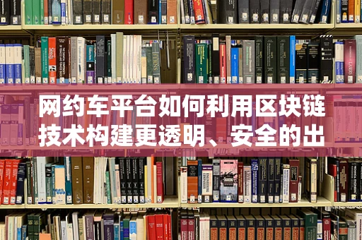 网约车平台如何利用区块链技术构建更透明、安全的出行生态？