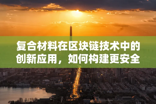 复合材料在区块链技术中的创新应用，如何构建更安全的数字基石？