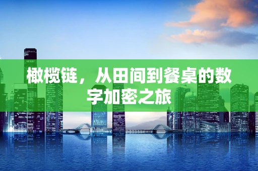 橄榄链，从田间到餐桌的数字加密之旅