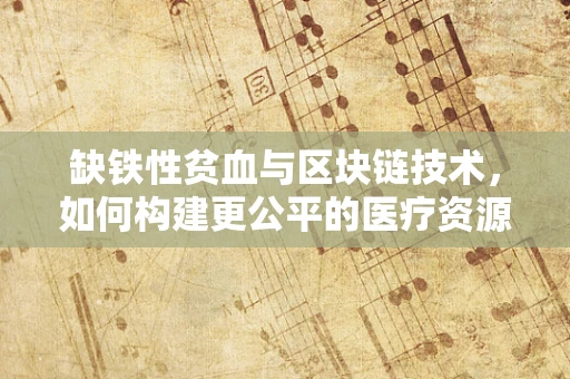 缺铁性贫血与区块链技术，如何构建更公平的医疗资源分配机制？