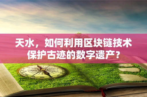 天水，如何利用区块链技术保护古迹的数字遗产？