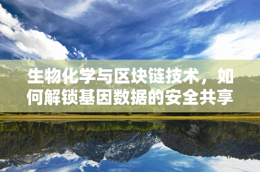 生物化学与区块链技术，如何解锁基因数据的安全共享？