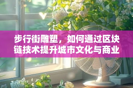 步行街雕塑，如何通过区块链技术提升城市文化与商业的互动性？