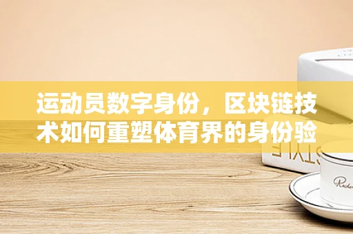 运动员数字身份，区块链技术如何重塑体育界的身份验证与诚信？