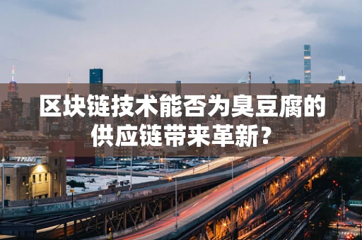 区块链技术能否为臭豆腐的供应链带来革新？
