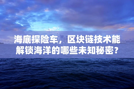 海底探险车，区块链技术能解锁海洋的哪些未知秘密？