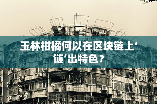 玉林柑橘何以在区块链上‘链’出特色？