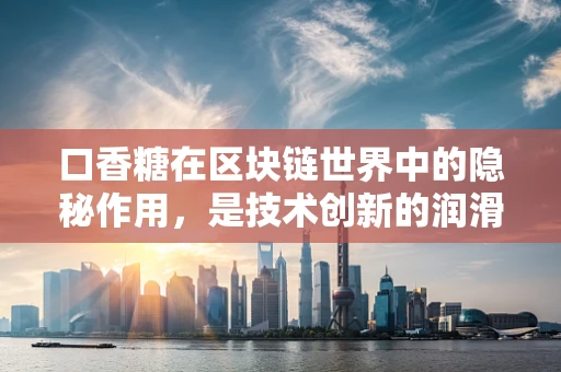 口香糖在区块链世界中的隐秘作用，是技术创新的润滑剂还是安全漏洞的催化剂？