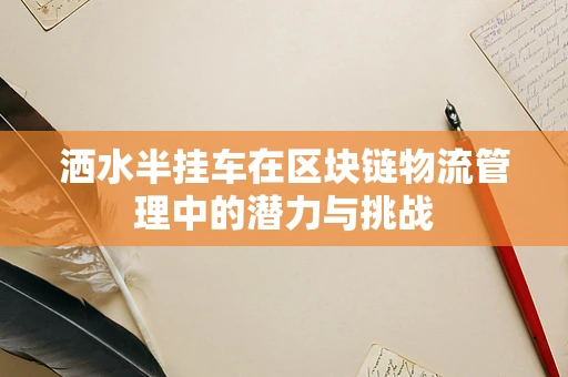 洒水半挂车在区块链物流管理中的潜力与挑战
