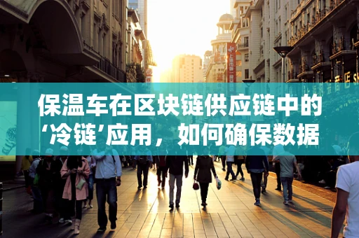 保温车在区块链供应链中的‘冷链’应用，如何确保数据新鲜与安全？