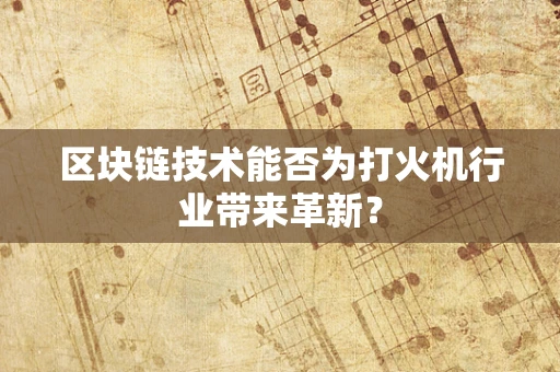 区块链技术能否为打火机行业带来革新？
