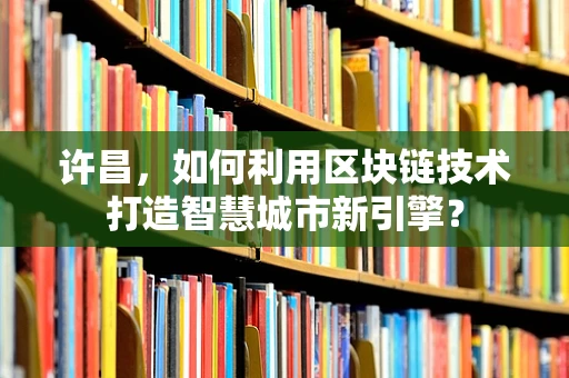 许昌，如何利用区块链技术打造智慧城市新引擎？
