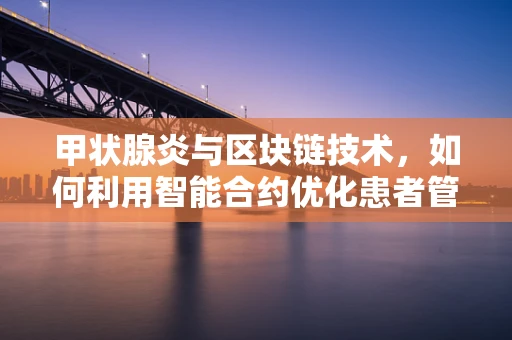 甲状腺炎与区块链技术，如何利用智能合约优化患者管理与治疗？