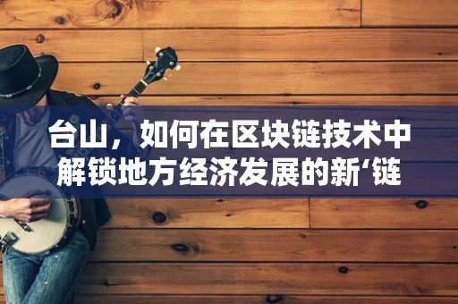 台山，如何在区块链技术中解锁地方经济发展的新‘链’条？