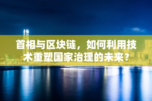 首相与区块链，如何利用技术重塑国家治理的未来？
