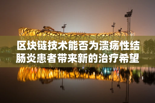 区块链技术能否为溃疡性结肠炎患者带来新的治疗希望？