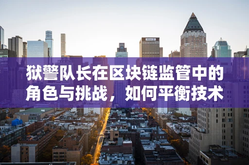 狱警队长在区块链监管中的角色与挑战，如何平衡技术革新与安全监管？