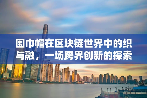 围巾帽在区块链世界中的织与融，一场跨界创新的探索