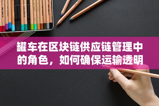 罐车在区块链供应链管理中的角色，如何确保运输透明与安全？