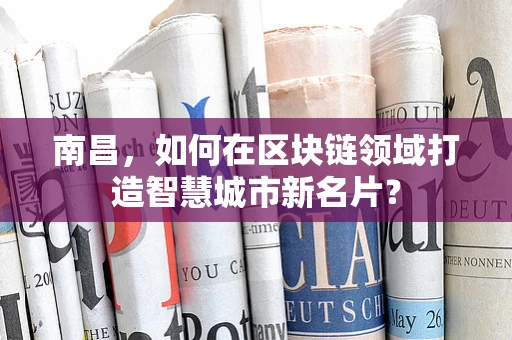 南昌，如何在区块链领域打造智慧城市新名片？
