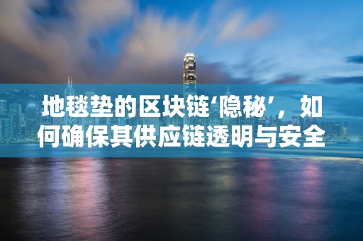 地毯垫的区块链‘隐秘’，如何确保其供应链透明与安全？