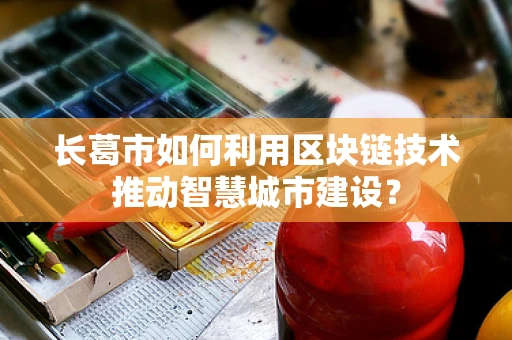 长葛市如何利用区块链技术推动智慧城市建设？