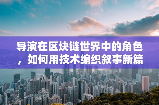 导演在区块链世界中的角色，如何用技术编织叙事新篇章？