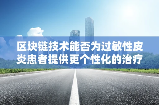 区块链技术能否为过敏性皮炎患者提供更个性化的治疗方案？