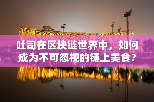 吐司在区块链世界中，如何成为不可忽视的链上美食？
