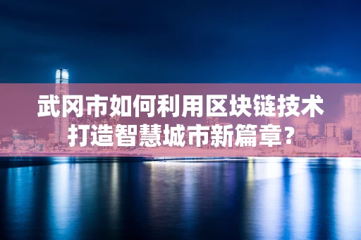 武冈市如何利用区块链技术打造智慧城市新篇章？