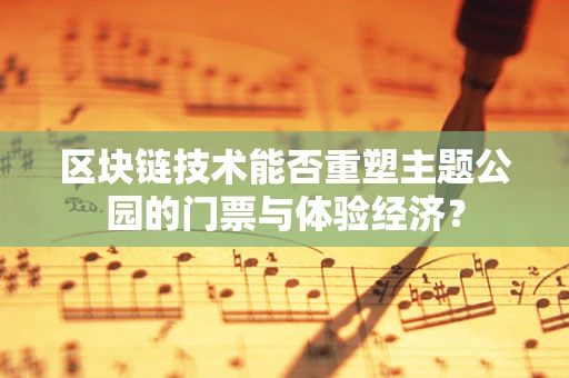 区块链技术能否重塑主题公园的门票与体验经济？