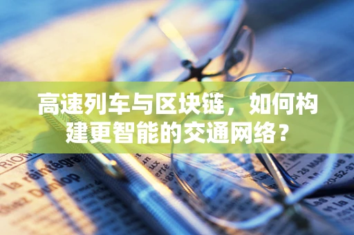 高速列车与区块链，如何构建更智能的交通网络？