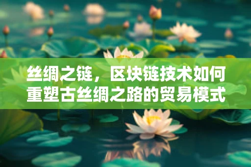 丝绸之链，区块链技术如何重塑古丝绸之路的贸易模式？