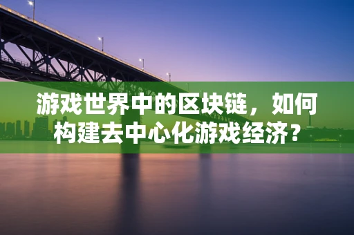 游戏世界中的区块链，如何构建去中心化游戏经济？