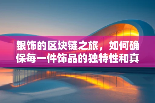 银饰的区块链之旅，如何确保每一件饰品的独特性和真实性？