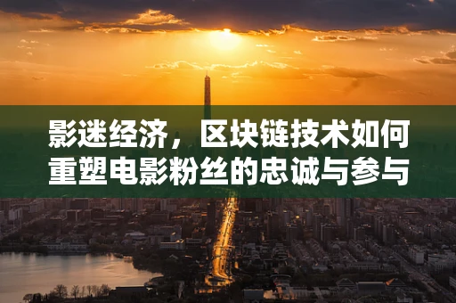 影迷经济，区块链技术如何重塑电影粉丝的忠诚与参与？