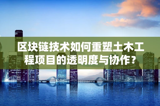 区块链技术如何重塑土木工程项目的透明度与协作？