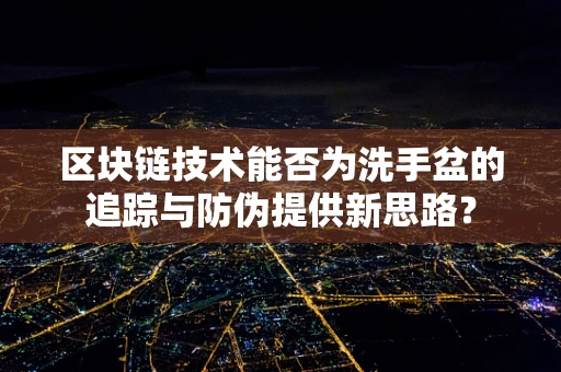 区块链技术能否为洗手盆的追踪与防伪提供新思路？