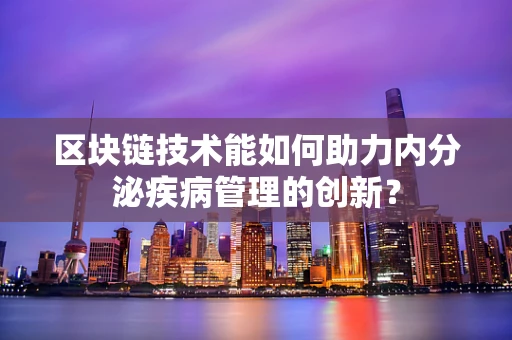 区块链技术能如何助力内分泌疾病管理的创新？
