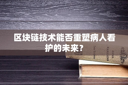 区块链技术能否重塑病人看护的未来？