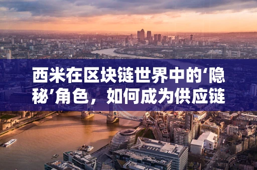 西米在区块链世界中的‘隐秘’角色，如何成为供应链透明化的新钥匙？